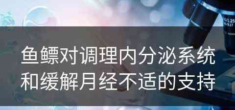 鱼鳔对调理内分泌系统和缓解月经不适的支持